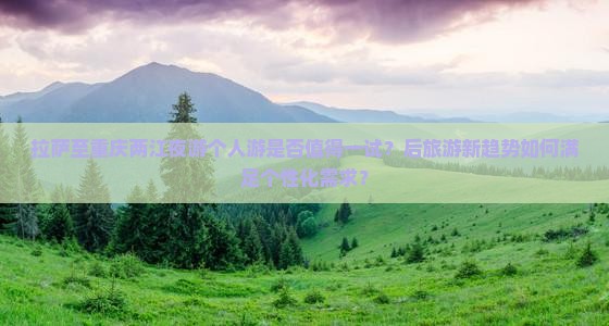 拉萨至重庆两江夜游个人游是否值得一试？后旅游新趋势如何满足个性化需求？