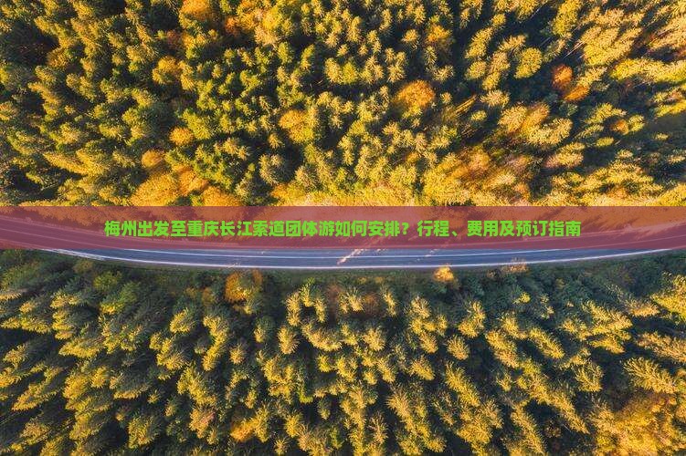 梅州出发至重庆长江索道团体游如何安排？行程、费用及预订指南