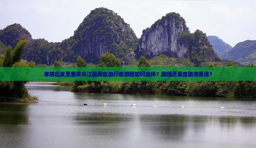 孝感出发至重庆乌江画廊自由行旅游团如何选择？跟团还是自助游更佳？