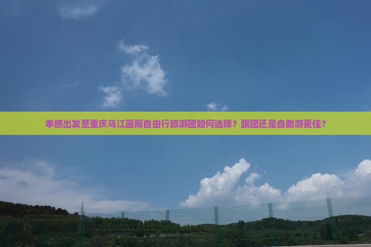 孝感出发至重庆乌江画廊自由行旅游团如何选择？跟团还是自助游更佳？
