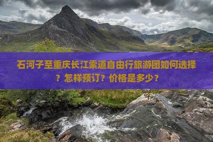 石河子至重庆长江索道自由行旅游团如何选择？怎样预订？价格是多少？