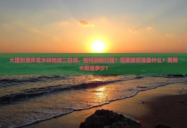大理到重庆龙水峡地缝二日游，如何安排行程？需要提前准备什么？费用大概是多少？