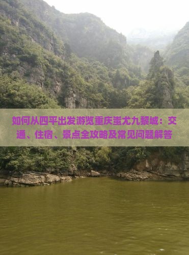 如何从四平出发游览重庆蚩尤九黎城：交通、住宿、景点全攻略及常见问题解答？