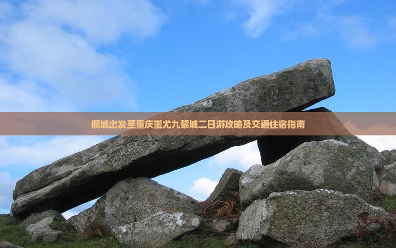 桐城出发至重庆蚩尤九黎城二日游攻略及交通住宿指南