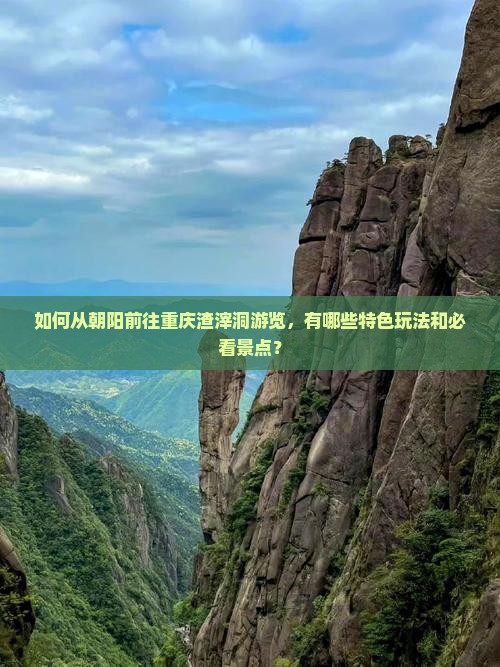 如何从朝阳前往重庆渣滓洞游览，有哪些特色玩法和必看景点？