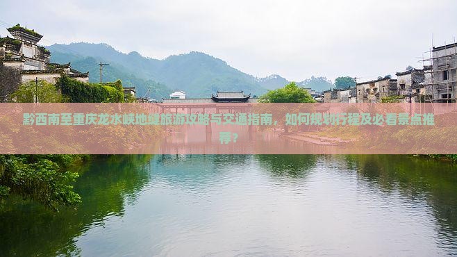 黔西南至重庆龙水峡地缝旅游攻略与交通指南，如何规划行程及必看景点推荐？