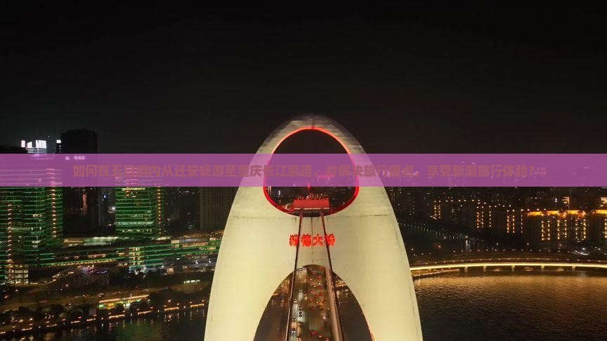 如何在五日游内从迁安畅游至重庆长江索道，并解决旅行痛点，享受新潮旅行体验？