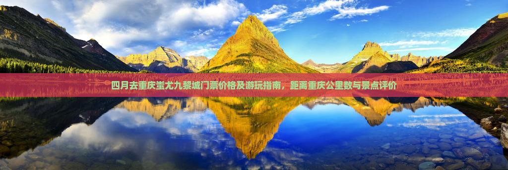 四月去重庆蚩尤九黎城门票价格及游玩指南，距离重庆公里数与景点评价