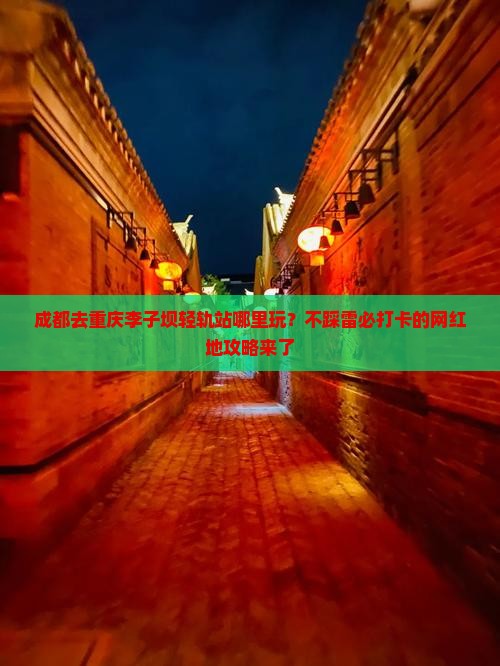成都去重庆李子坝轻轨站哪里玩？不踩雷必打卡的网红地攻略来了