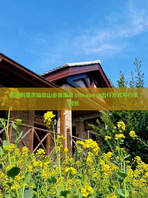 铜陵到重庆仙女山必去地及 cheapest出行方式与行车时长