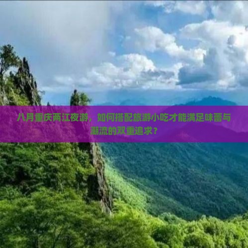 八月重庆两江夜游，如何搭配旅游小吃才能满足味蕾与潮流的双重追求？