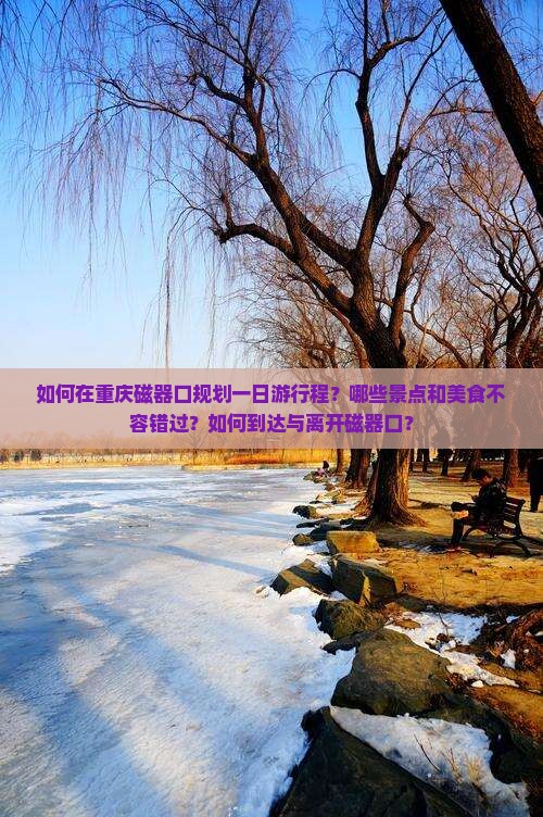 如何在重庆磁器口规划一日游行程？哪些景点和美食不容错过？如何到达与离开磁器口？