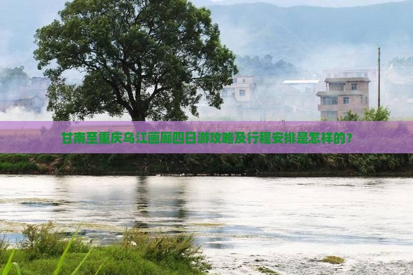 甘南至重庆乌江画廊四日游攻略及行程安排是怎样的？