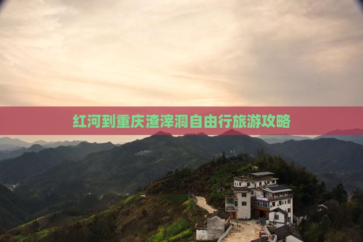 红河到重庆渣滓洞自由行旅游攻略