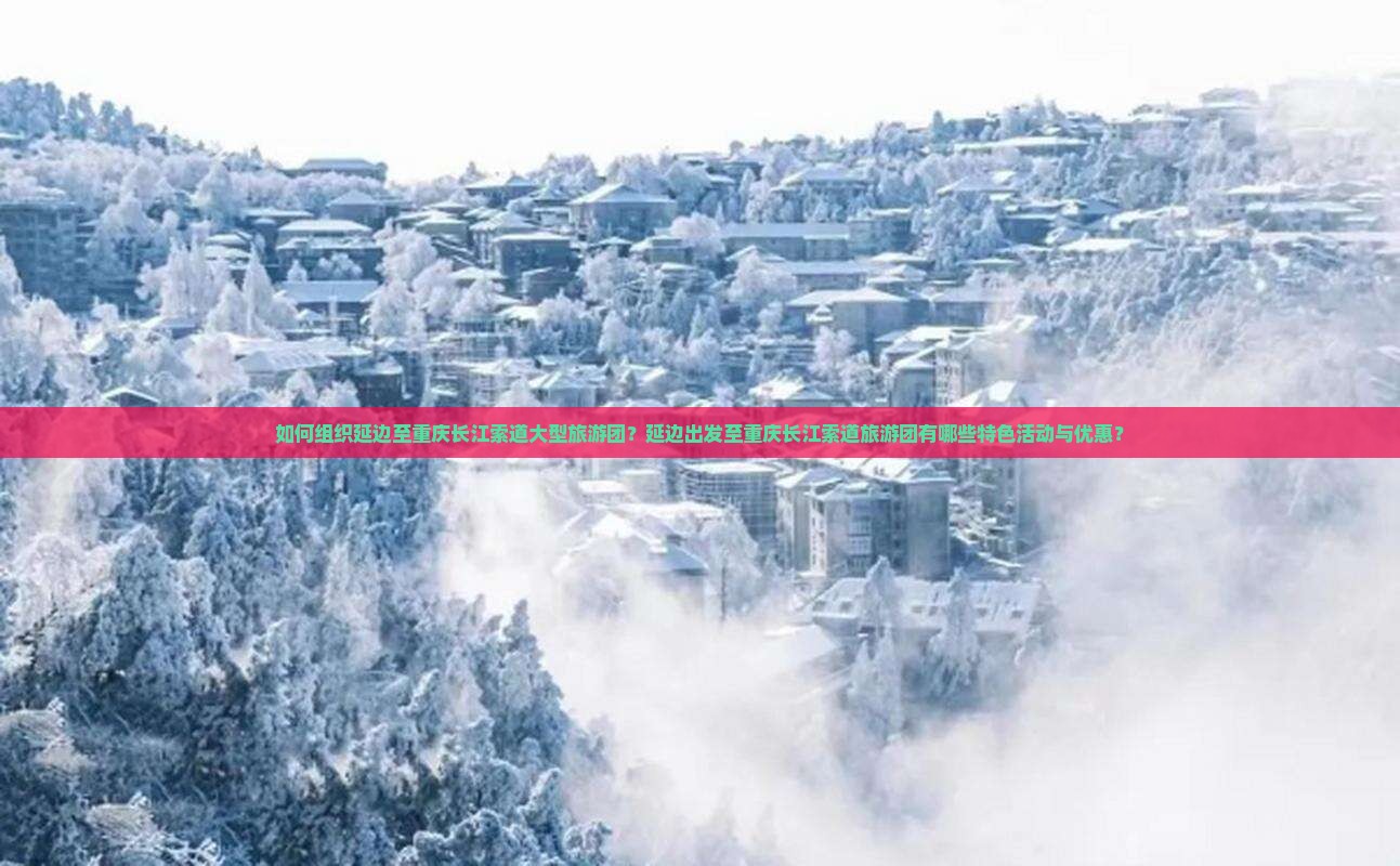 如何组织延边至重庆长江索道大型旅游团？延边出发至重庆长江索道旅游团有哪些特色活动与优惠？