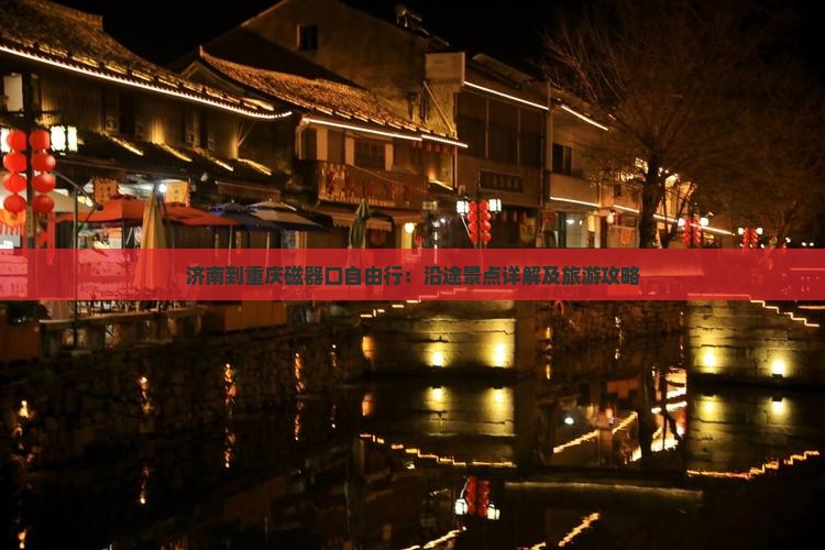 济南到重庆磁器口自由行：沿途景点详解及旅游攻略