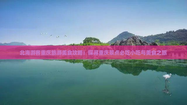 北海游客重庆旅游美食攻略：探寻重庆景点必吃小吃与美食之旅