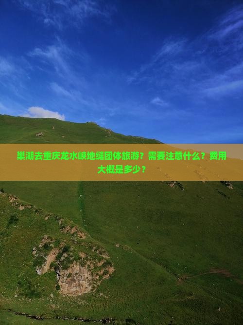 巢湖去重庆龙水峡地缝团体旅游？需要注意什么？费用大概是多少？
