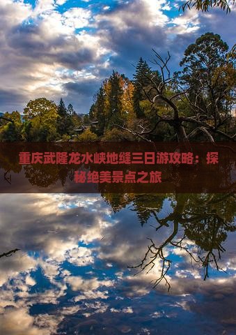 重庆武隆龙水峡地缝三日游攻略：探秘绝美景点之旅