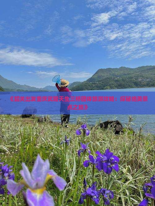 《韶关出发重庆武隆天生三桥团体旅游攻略：探秘绝美景点之旅》