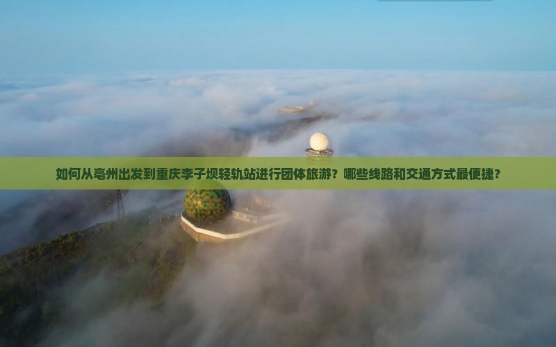 如何从亳州出发到重庆李子坝轻轨站进行团体旅游？哪些线路和交通方式最便捷？