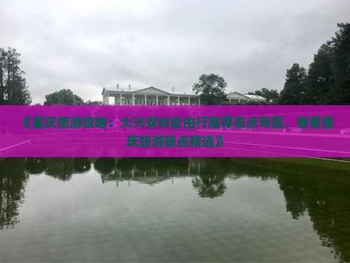 《重庆旅游攻略：大兴安岭自由行推荐景点专题，看看重庆旅游景点精选》