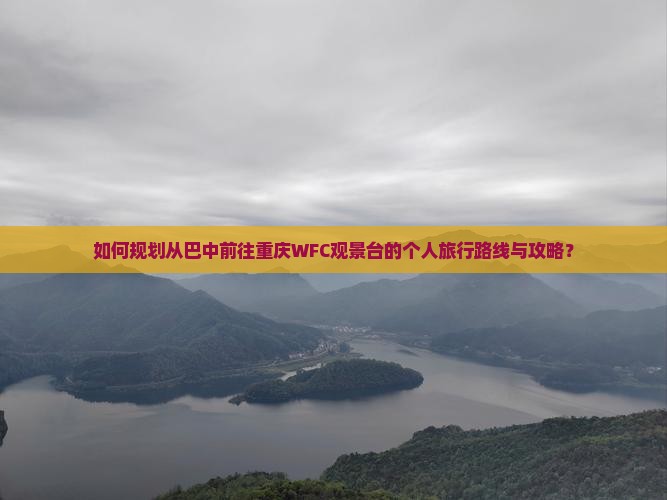 如何规划从巴中前往重庆WFC观景台的个人旅行路线与攻略？