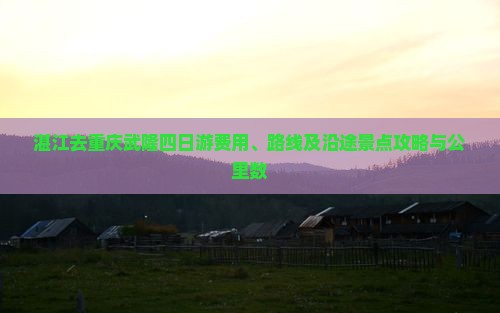 湛江去重庆武隆四日游费用、路线及沿途景点攻略与公里数