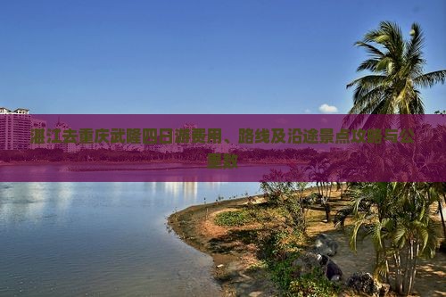 湛江去重庆武隆四日游费用、路线及沿途景点攻略与公里数
