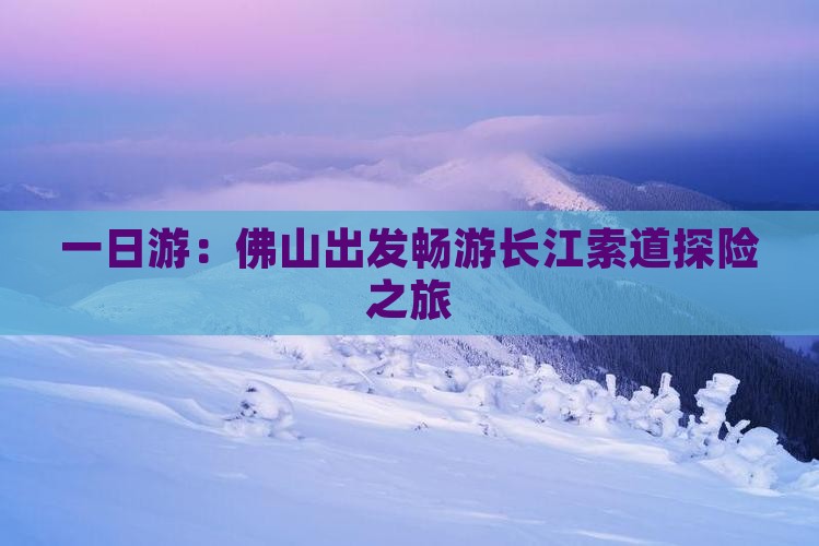 一日游：佛山出发畅游长江索道探险之旅
