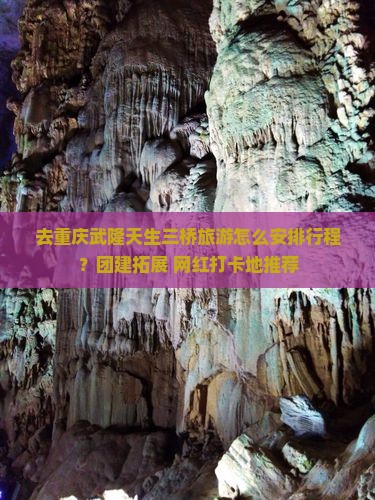 去重庆武隆天生三桥旅游怎么安排行程？团建拓展+网红打卡地推荐