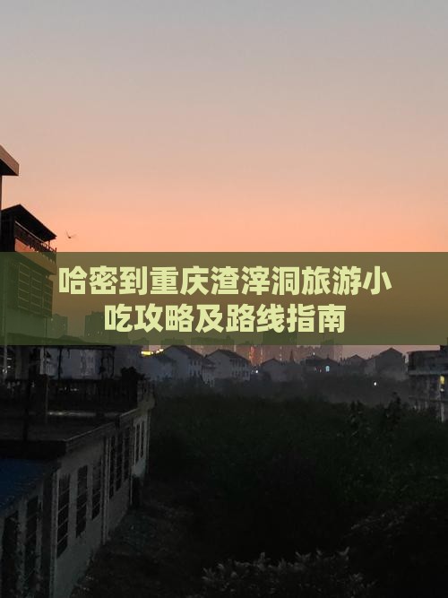 哈密到重庆渣滓洞旅游小吃攻略及路线指南