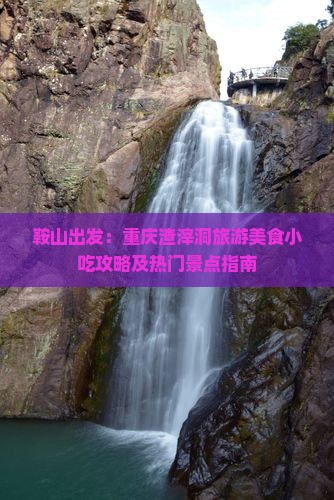鞍山出发：重庆渣滓洞旅游美食小吃攻略及热门景点指南