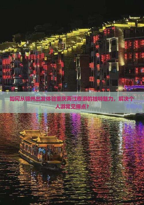 如何从锦州出发体验重庆两江夜游的独特魅力，解决个人游常见痛点？
