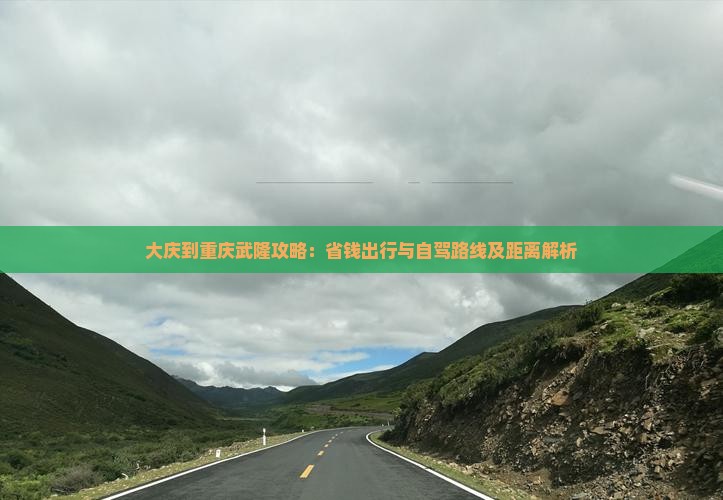 大庆到重庆武隆攻略：省钱出行与自驾路线及距离解析