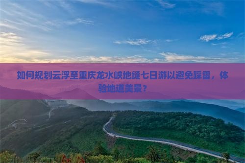 如何规划云浮至重庆龙水峡地缝七日游以避免踩雷，体验地道美景？