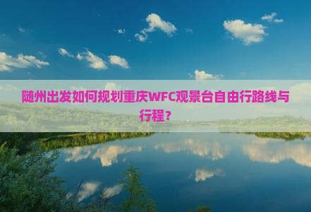 随州出发如何规划重庆WFC观景台自由行路线与行程? 随州出发如何规划重庆WFC观景台自由行路线与行程?