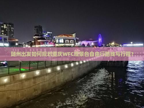 随州出发如何规划重庆WFC观景台自由行路线与行程? 随州出发如何规划重庆WFC观景台自由行路线与行程?