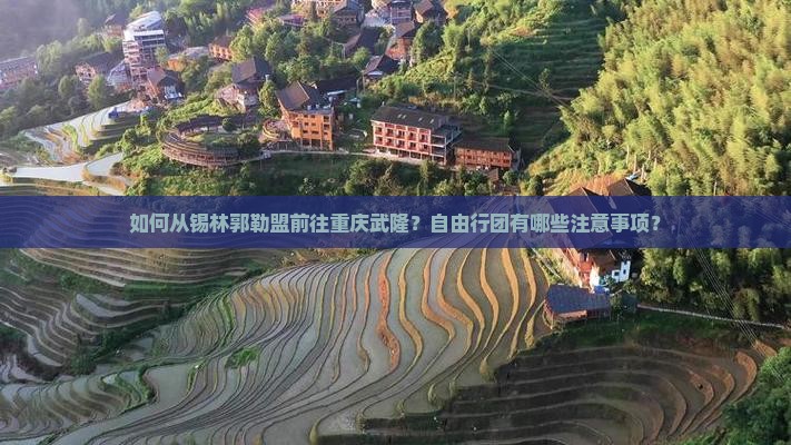 如何从锡林郭勒盟前往重庆武隆？自由行团有哪些注意事项？
