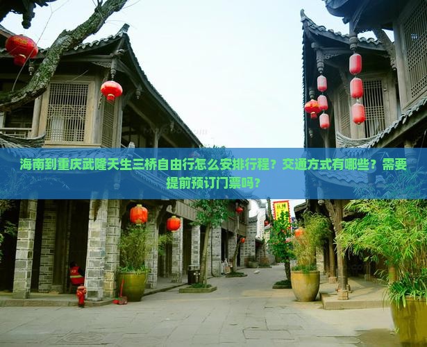 海南到重庆武隆天生三桥自由行怎么安排行程？交通方式有哪些？需要提前预订门票吗？