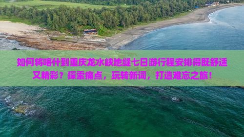 如何将喀什到重庆龙水峡地缝七日游行程安排得既舒适又精彩？探索痛点，玩转新词，打造难忘之旅！
