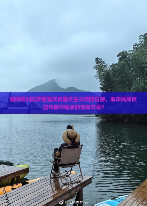 如何规划拉萨至重庆武隆天生三桥四日游,解决高原反应与旅行痛点的创新方案? 如何规划拉萨至重庆武隆天生三桥四日游,解决高原反应与旅行痛点的创新方案?