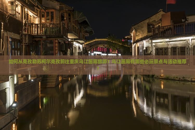 如何从克孜勒苏柯尔克孜前往重庆乌江画廊旅游？乌江画廊有哪些必玩景点与活动推荐？