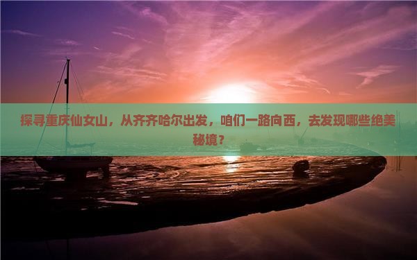 探寻重庆仙女山，从齐齐哈尔出发，咱们一路向西，去发现哪些绝美秘境？