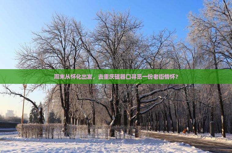 周末从怀化出发，去重庆磁器口寻觅一份老街情怀？