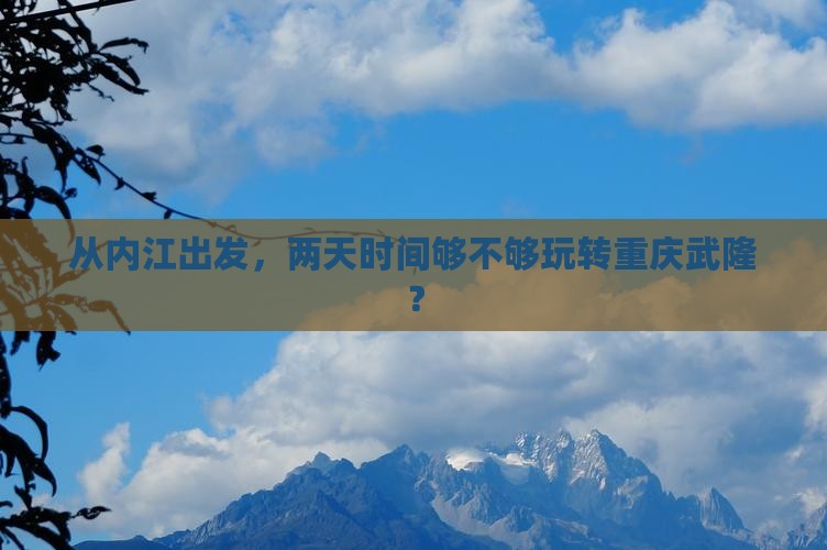 从内江出发，两天时间够不够玩转重庆武隆？