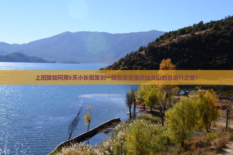 上班族如何用5天小长假策划一场吉安至重庆仙女山的自由行之旅？