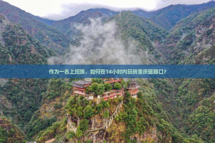 作为一名上班族，如何在14小时内玩转重庆磁器口？