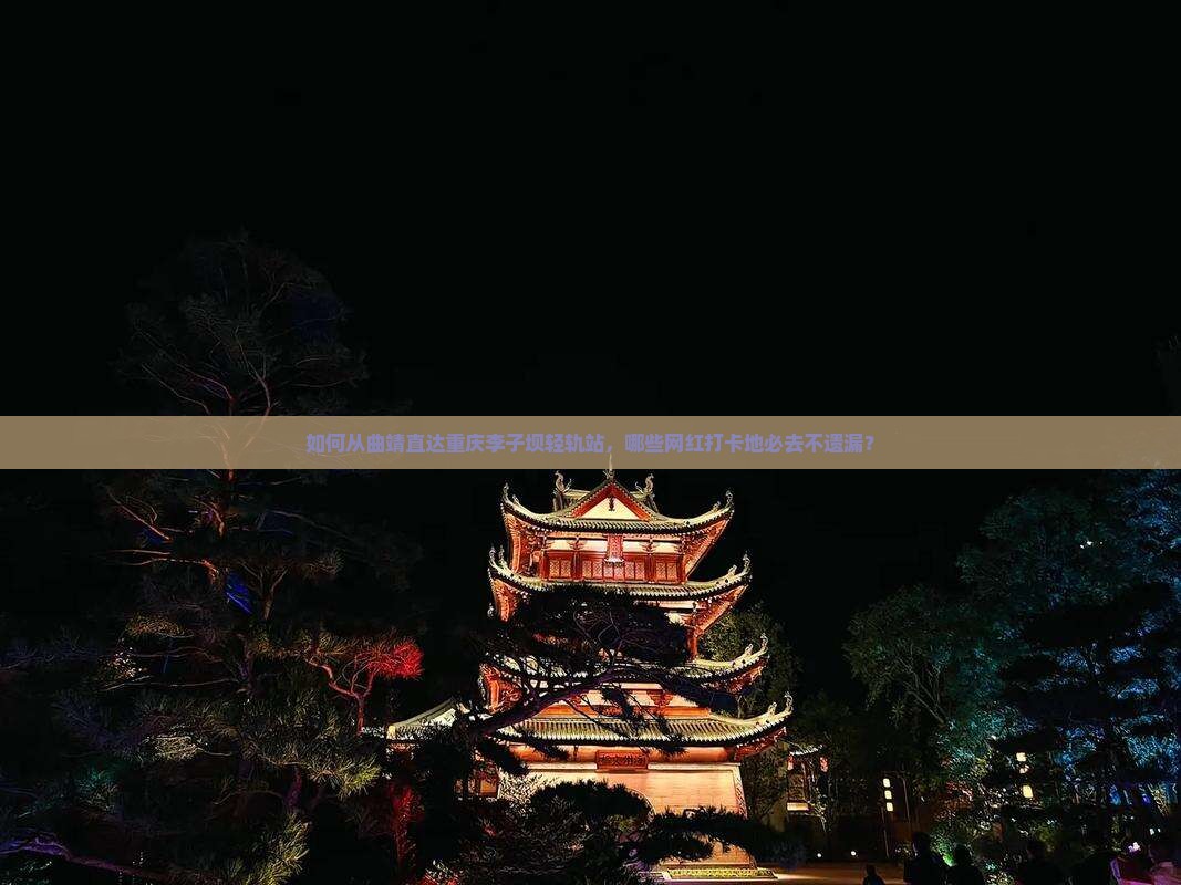 如何从曲靖直达重庆李子坝轻轨站，哪些网红打卡地必去不遗漏？