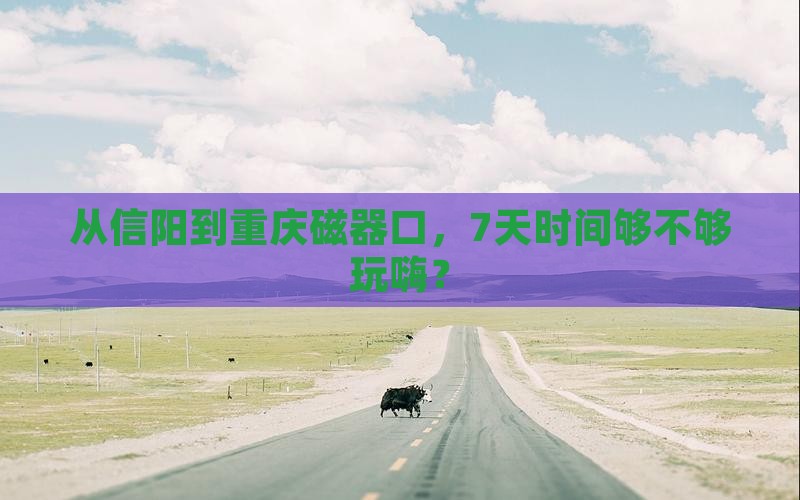 从信阳到重庆磁器口，7天时间够不够玩嗨？